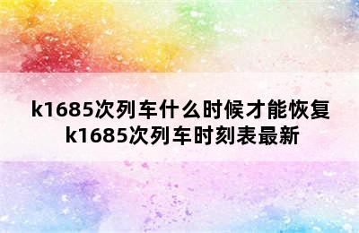 k1685次列车什么时候才能恢复 k1685次列车时刻表最新